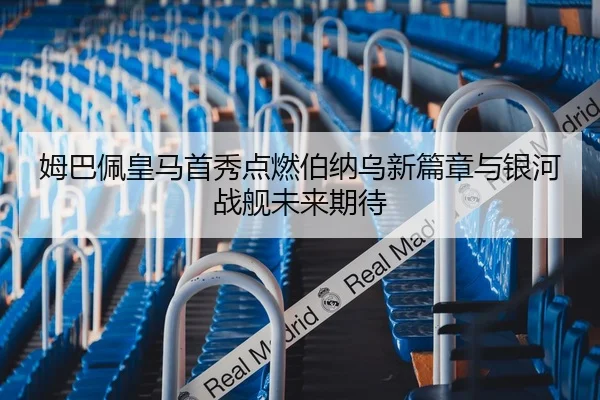 姆巴佩皇马首秀点燃伯纳乌新篇章与银河战舰未来期待