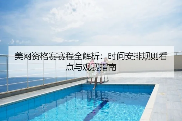 美网资格赛赛程全解析：时间安排规则看点与观赛指南
