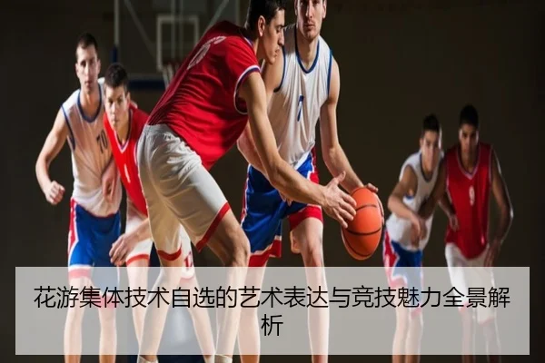 花游集体技术自选的艺术表达与竞技魅力全景解析