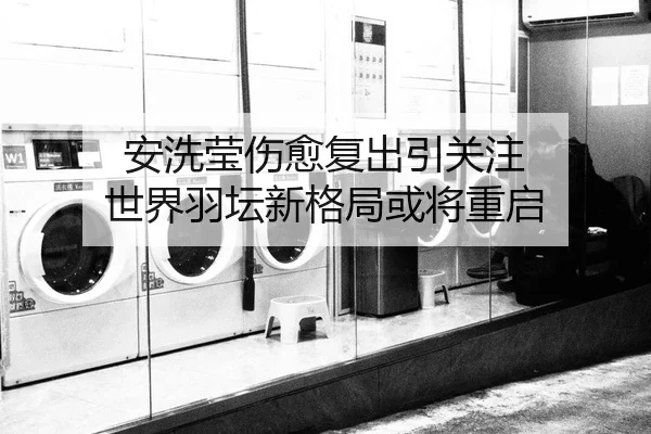 安洗莹伤愈复出引关注 世界羽坛新格局或将重启
