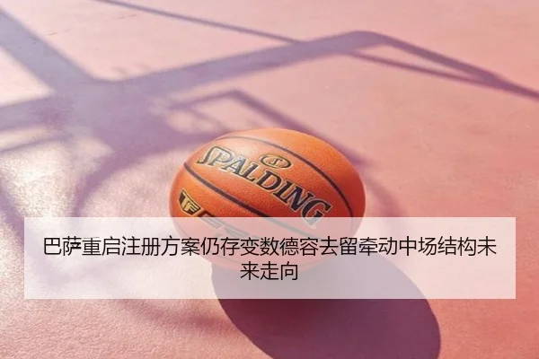 巴萨重启注册方案仍存变数德容去留牵动中场结构未来走向