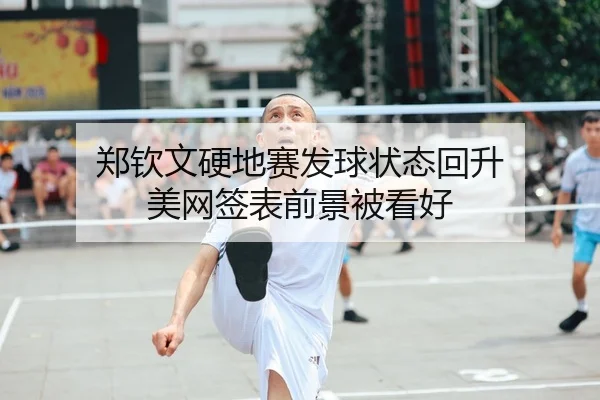 郑钦文硬地赛发球状态回升 美网签表前景被看好