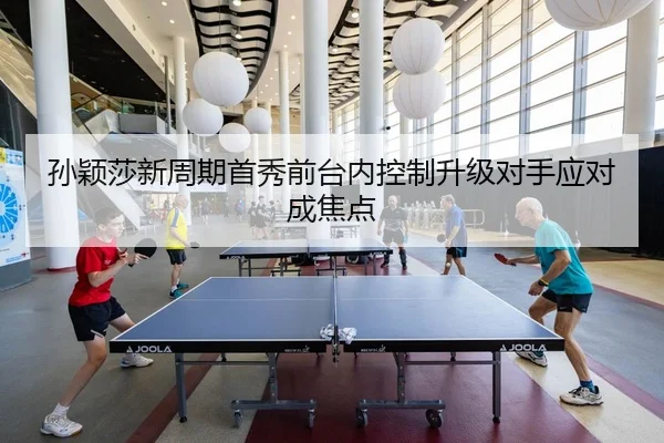 孙颖莎新周期首秀前台内控制升级对手应对成焦点