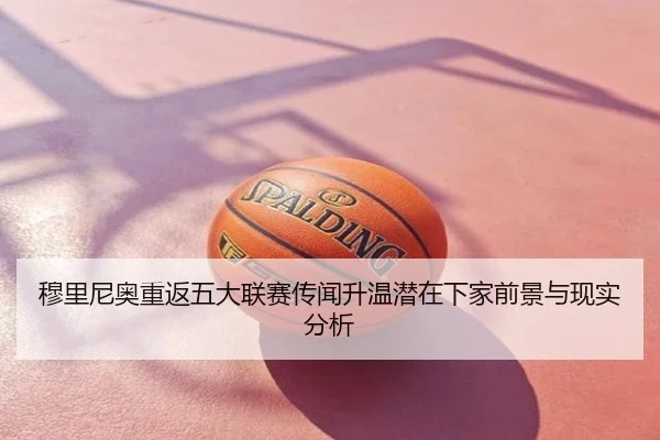 穆里尼奥重返五大联赛传闻升温潜在下家前景与现实分析